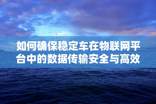 如何确保稳定车在物联网平台中的数据传输安全与高效？