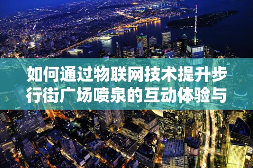 如何通过物联网技术提升步行街广场喷泉的互动体验与能效管理？