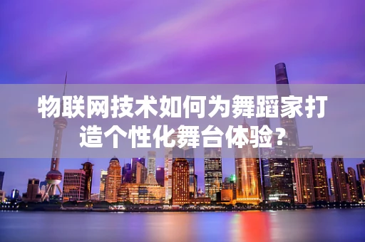 物联网技术如何为舞蹈家打造个性化舞台体验？