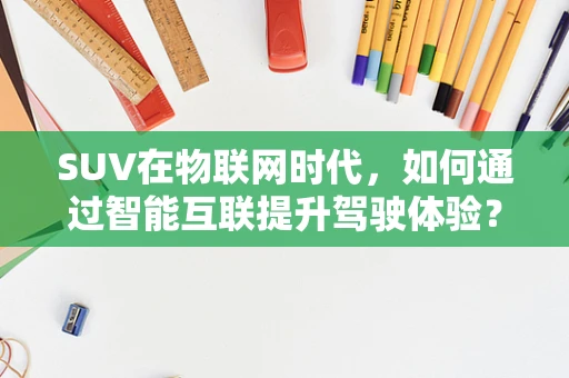 SUV在物联网时代，如何通过智能互联提升驾驶体验？