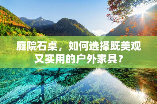 庭院石桌，如何选择既美观又实用的户外家具？