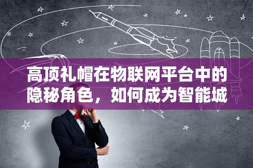 高顶礼帽在物联网平台中的隐秘角色，如何成为智能城市的新时尚？