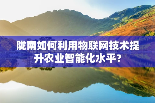 陇南如何利用物联网技术提升农业智能化水平？