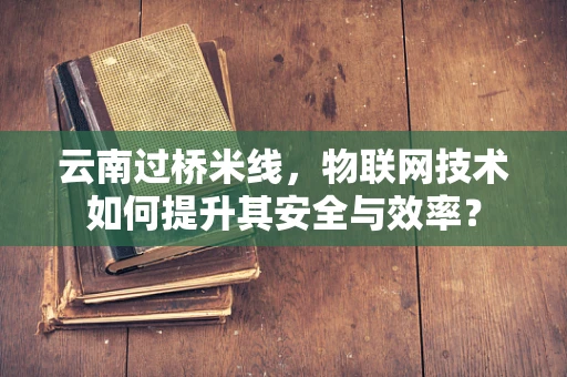 云南过桥米线，物联网技术如何提升其安全与效率？