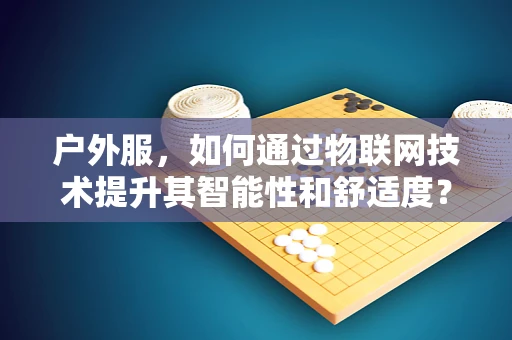 户外服，如何通过物联网技术提升其智能性和舒适度？