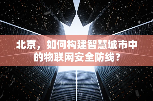 北京，如何构建智慧城市中的物联网安全防线？