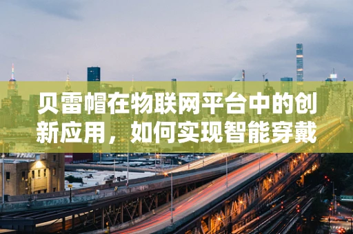 贝雷帽在物联网平台中的创新应用，如何实现智能穿戴的‘轻’装上阵？