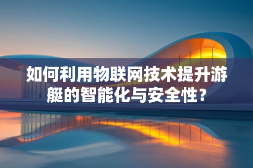 如何利用物联网技术提升游艇的智能化与安全性？