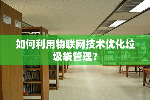 如何利用物联网技术优化垃圾袋管理？