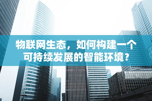 物联网生态，如何构建一个可持续发展的智能环境？