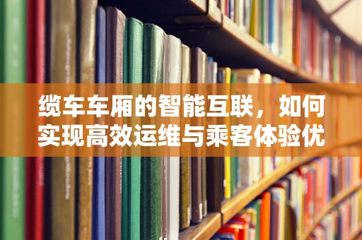 缆车车厢的智能互联，如何实现高效运维与乘客体验优化？