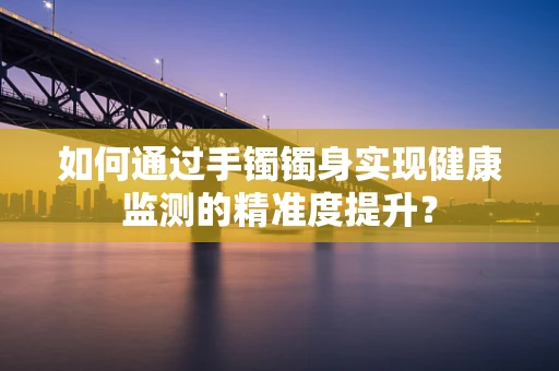 如何通过手镯镯身实现健康监测的精准度提升？