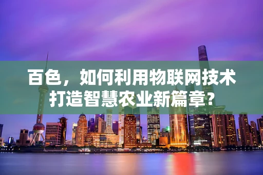 百色，如何利用物联网技术打造智慧农业新篇章？