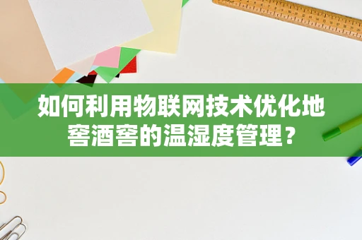 如何利用物联网技术优化地窖酒窖的温湿度管理？