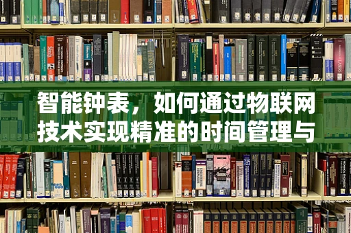 智能钟表，如何通过物联网技术实现精准的时间管理与健康监测？