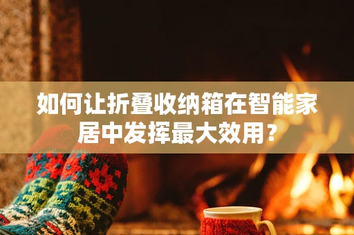 如何让折叠收纳箱在智能家居中发挥最大效用？