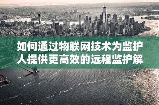 如何通过物联网技术为监护人提供更高效的远程监护解决方案？