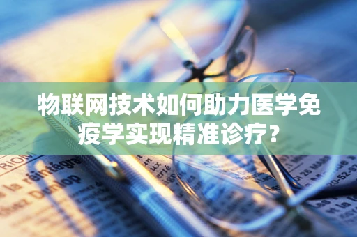 物联网技术如何助力医学免疫学实现精准诊疗？