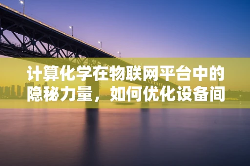 计算化学在物联网平台中的隐秘力量，如何优化设备间通信协议？