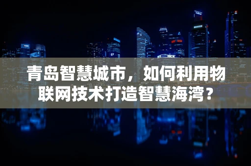 青岛智慧城市，如何利用物联网技术打造智慧海湾？