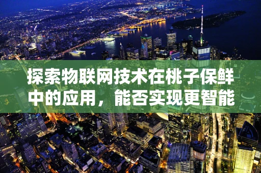 探索物联网技术在桃子保鲜中的应用，能否实现更智能的冷链管理？