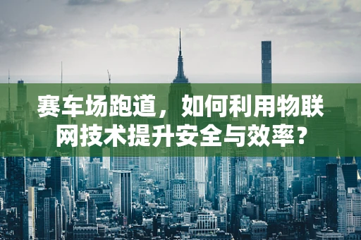 赛车场跑道，如何利用物联网技术提升安全与效率？