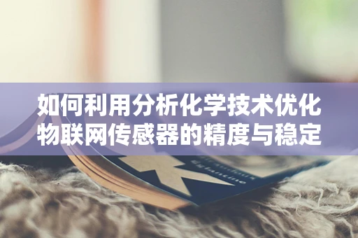 如何利用分析化学技术优化物联网传感器的精度与稳定性？