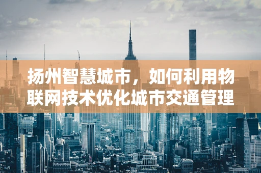 扬州智慧城市，如何利用物联网技术优化城市交通管理？