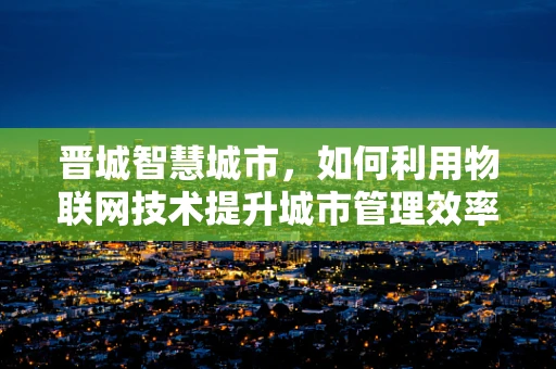 晋城智慧城市，如何利用物联网技术提升城市管理效率？