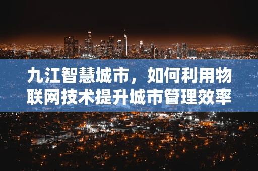 九江智慧城市，如何利用物联网技术提升城市管理效率？