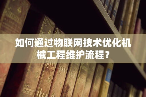 如何通过物联网技术优化机械工程维护流程？