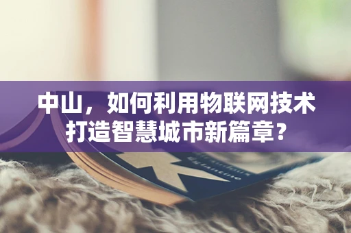 中山，如何利用物联网技术打造智慧城市新篇章？