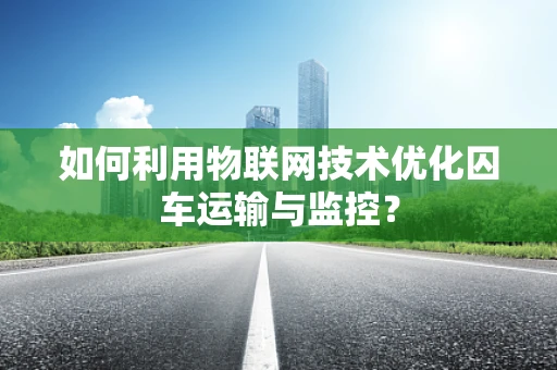 如何利用物联网技术优化囚车运输与监控？