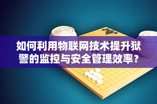 如何利用物联网技术提升狱警的监控与安全管理效率？