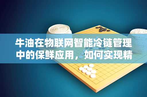 牛油在物联网智能冷链管理中的保鲜应用，如何实现精准温控？