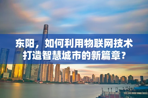 东阳，如何利用物联网技术打造智慧城市的新篇章？