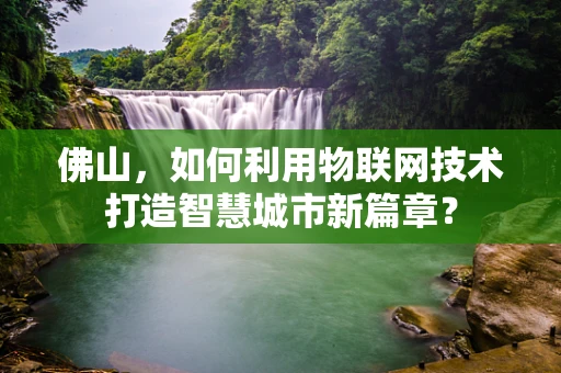 佛山，如何利用物联网技术打造智慧城市新篇章？