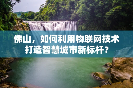 佛山，如何利用物联网技术打造智慧城市新标杆？