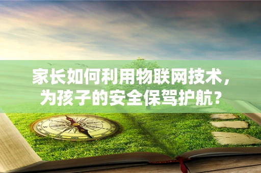 家长如何利用物联网技术，为孩子的安全保驾护航？