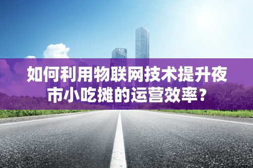 如何利用物联网技术提升夜市小吃摊的运营效率？