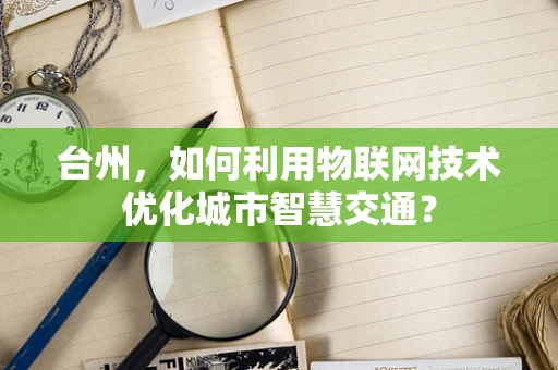 台州，如何利用物联网技术优化城市智慧交通？