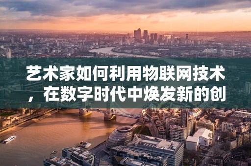 艺术家如何利用物联网技术，在数字时代中焕发新的创作活力？