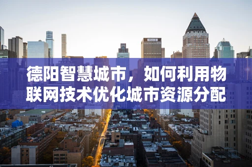 德阳智慧城市，如何利用物联网技术优化城市资源分配？