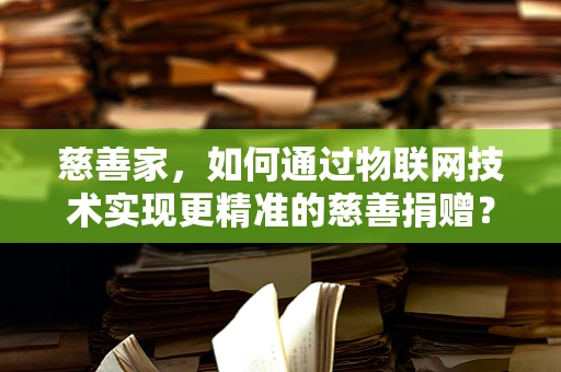 慈善家，如何通过物联网技术实现更精准的慈善捐赠？