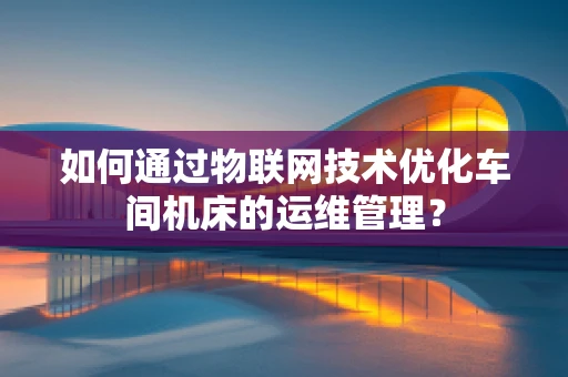 如何通过物联网技术优化车间机床的运维管理？