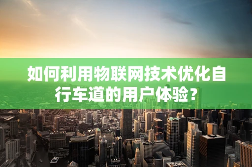 如何利用物联网技术优化自行车道的用户体验？