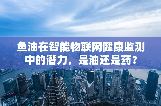 鱼油在智能物联网健康监测中的潜力，是油还是药？