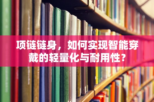 项链链身，如何实现智能穿戴的轻量化与耐用性？