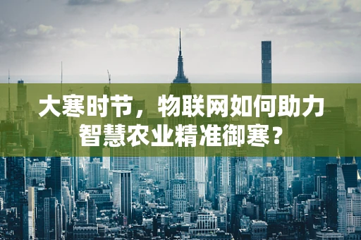 大寒时节，物联网如何助力智慧农业精准御寒？