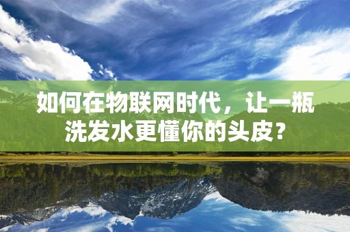 如何在物联网时代，让一瓶洗发水更懂你的头皮？